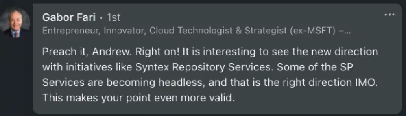 Gabor: 'Preach it, Andrew. Right on! It is interesting to see the new direction with initiatives like Syntex Repository Services. Some of the SP Services are becoming headless, and that is the right direction IMO. This makes your point even more valid.' Gabor: 'Preach it, Andrew. Right on! It is interesting to see the new direction with initiatives like Syntex Repository Services. Some of the SP Services are becoming headless, and that is the right direction IMO. This makes your point even more valid.'